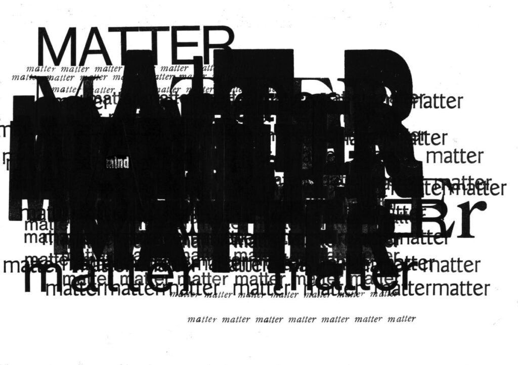 A letterpress print of the word “matter” in black ink on a white background in varying sizes. The word “matter” appears in large, legible text at the top left corner. In the middle of the print, the word “matter” is layered so many times that the word becomes a black mass. At the bottom of the print, the word “matter” is printed multiple times vertically in small text.